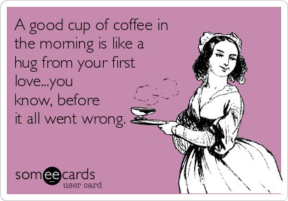 A good cup of coffee in
the morning is like a
hug from your first
love...you
know, before
it all went wrong. 