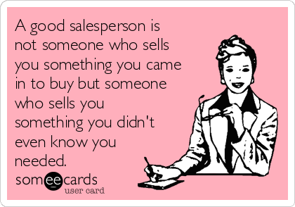 A good salesperson is
not someone who sells
you something you came
in to buy but someone
who sells you
something you didn't
even know you
needed.