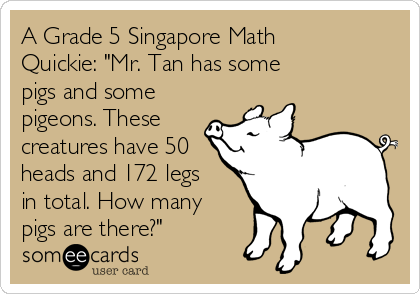 A Grade 5 Singapore Math
Quickie: "Mr. Tan has some 
pigs and some
pigeons. These 
creatures have 50
heads and 172 legs
in total. How many
pigs are there?"