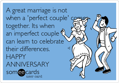 A great marriage is not
when a 'perfect couple' comes
together. Its when
an imperfect couple
can learn to celebrate
their differences.
HAPPY
ANNIVERSARY