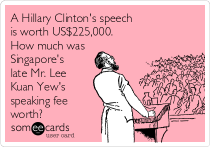 A Hillary Clinton's speech 
is worth US$225,000. 
How much was
Singapore's
late Mr. Lee
Kuan Yew's
speaking fee
worth?