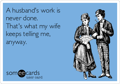 A husband's work is
never done. 
That's what my wife
keeps telling me,
anyway.