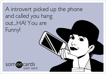 A introvert picked up the phone
and called you hang
out...HA! You are
Funny!