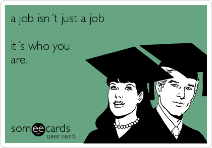 a job isn´t just a job

it´s who you 
are.