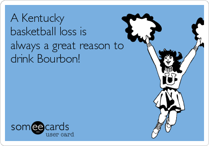 A Kentucky
basketball loss is
always a great reason to
drink Bourbon!