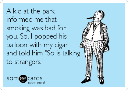 A kid at the park
informed me that
smoking was bad for
you. So, I popped his
balloon with my cigar
and told him "So is talking
to strangers."