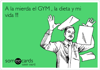 A la mierda el GYM , la dieta y mi
vida !!!