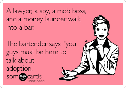 A lawyer, a spy, a mob boss,
and a money launder walk
into a bar. 

The bartender says: "you
guys must be here to
talk about
adoption.