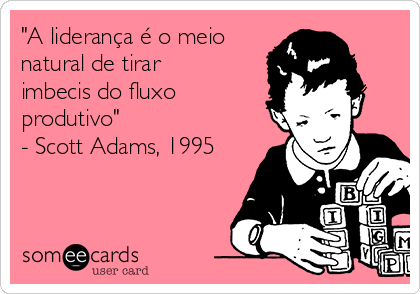 "A liderança é o meio
natural de tirar
imbecis do fluxo
produtivo"
- Scott Adams, 1995