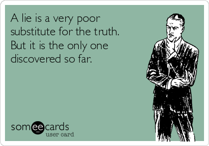 A lie is a very poor
substitute for the truth.
But it is the only one
discovered so far.