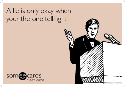 A lie is only okay when
your the one telling it 