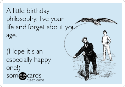 A little birthday
philosophy: live your
life and forget about your
age.

(Hope it's an
especially happy
one!)