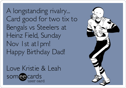 A longstanding rivalry...
Card good for two tix to
Bengals vs Steelers at
Heinz Field, Sunday 
Nov 1st at1pm! 
Happy Birthday Dad!

Love Kristie & Leah