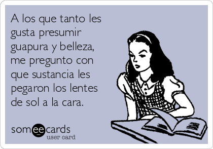 A los que tanto les
gusta presumir
guapura y belleza,
me pregunto con
que sustancia les
pegaron los lentes
de sol a la cara.