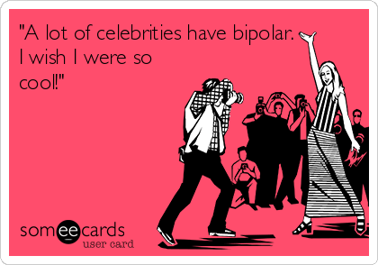 "A lot of celebrities have bipolar.
I wish I were so
cool!"