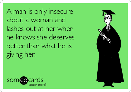 A man is only insecure
about a woman and
lashes out at her when
he knows she deserves
better than what he is
giving her.