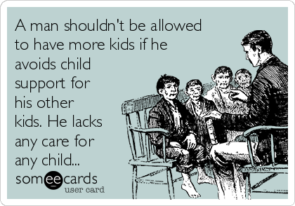 A man shouldn't be allowed
to have more kids if he
avoids child
support for
his other
kids. He lacks
any care for
any child...