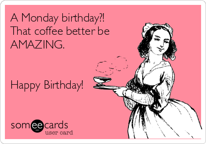 A Monday birthday?!
That coffee better be 
AMAZING.


Happy Birthday!