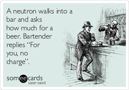 A neutron walks into a
bar and asks
how much for a
beer. Bartender
replies “For
you, no
charge”.
