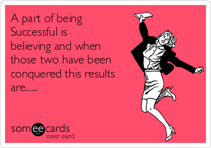 A part of being
Successful is
believing and when
those two have been  
conquered this results
are......