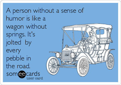 A person without a sense of 
humor is like a
wagon without 
springs. It's
jolted  by
every
pebble in
the road. 