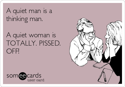 A quiet man is a
thinking man. 

A quiet woman is
TOTALLY. PISSED.
OFF! 