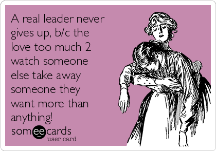 A real leader never
gives up, b/c the
love too much 2
watch someone
else take away
someone they
want more than
anything! 