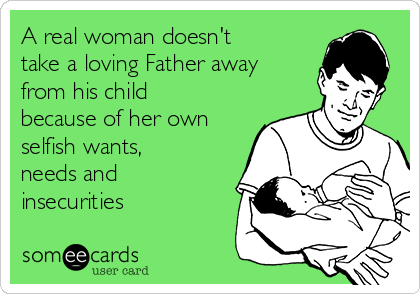 A real woman doesn't
take a loving Father away
from his child
because of her own
selfish wants,
needs and
insecurities 