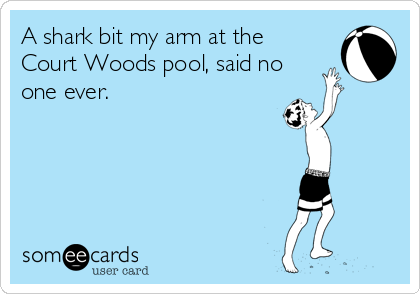 A shark bit my arm at the
Court Woods pool, said no
one ever.