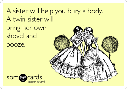 A sister will help you bury a body.
A twin sister will
bring her own
shovel and
booze.