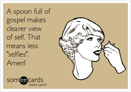 A spoon full of
gospel makes
clearer view
of self. That
means less
"selfies". 
Amen!