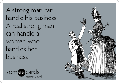 A strong man can
handle his business
A real strong man
can handle a
woman who
handles her
business