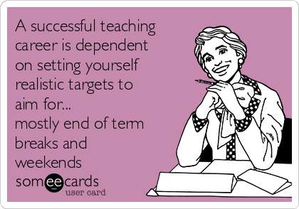 A successful teaching
career is dependent
on setting yourself
realistic targets to
aim for... 
mostly end of term
breaks and
weekends