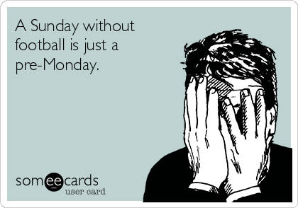 A Sunday without
football is just a
pre-Monday.