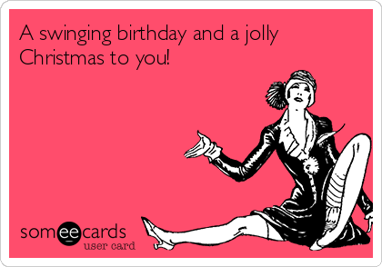 A swinging birthday and a jolly
Christmas to you!