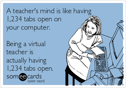 A teacher's mind is like having
1,234 tabs open on
your computer.

Being a virtual
teacher is
actually having
1,234 tabs open. 