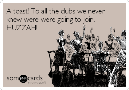 A toast! To all the clubs we never
knew were were going to join.
HUZZAH! 