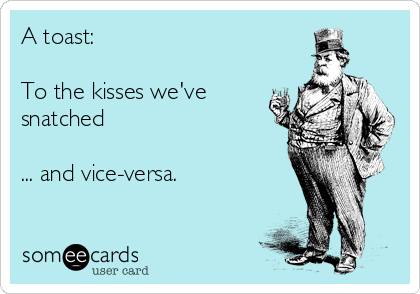 A toast:

To the kisses we've
snatched

... and vice-versa. 