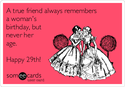 A true friend always remembers
a woman's
birthday, but
never her
age.

Happy 29th!