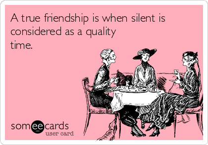 A true friendship is when silent is
considered as a quality
time.