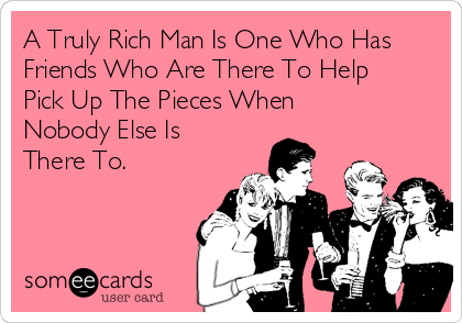 A Truly Rich Man Is One Who Has
Friends Who Are There To Help
Pick Up The Pieces When
Nobody Else Is
There To.