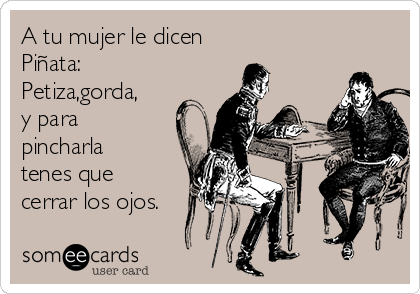 A tu mujer le dicen
Piñata:
Petiza,gorda,
y para
pincharla
tenes que
cerrar los ojos.