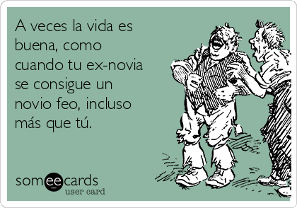 A veces la vida es
buena, como
cuando tu ex-novia
se consigue un
novio feo, incluso
más que tú.