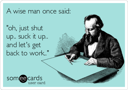 A wise man once said:

"oh, just shut
up.. suck it up..
and let's get
back to work.."