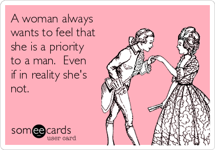 A woman always
wants to feel that
she is a priority
to a man.  Even
if in reality she's
not.