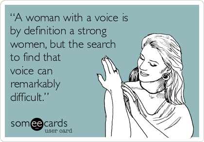 “A woman with a voice is
by definition a strong
women, but the search
to find that
voice can
remarkably
difficult.” 