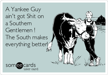 A Yankee Guy
ain't got Shit on
a Southern
Gentlemen !
The South makes
everything better!
