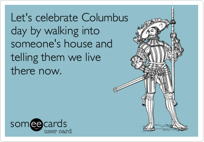 Let's celebrate Columbus day by walking into someone's house and telling them we live there now.