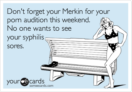 Don't forget your Merkin for your porn audition this weekend. 
No one wants to see
your syphilis
sores.
