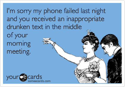 I'm sorry my phone failed last night and you received an inappropriate drunken text in the middle
of your
morning
meeting. 
